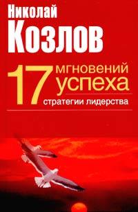 Николай Козлов 17 мгновений успеха: стратегии лидерства 5-17-022205-х, 5-271-08804-9, 5-9602-0115-1