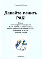 Лебедев Евгений Давайте лечить РАК! Схемы лечения раковых опухолей ЖКТ, легких, головного мозга, печени, гортани, молочной железы, женской и мужской половой сферы 966-8208-55-2
