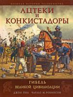 Джон Пол, Чарльз М. Робинсон Ацтеки и конкистадоры. Гибель великой цивилизации 978-5-699-32129-2