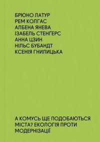 Борис Філоненко , Брюно Латур , Рем Колгас , Албена Янева , Ізабель Стенгерс , Анна Цзин , Нільс Бубандт , Ксенія Гнилицька А комусь ще подобаються міста? Екологія проти модернізації 978-617-7948-14-7