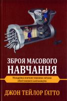 Джон Тейлор Ґатто Зброя масового навчання. Мандрівка шкільного вчителя темними світами обов’язкового шкільництва 978-966-8853-59-3