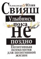 Свияш Александр, Свияш Юлия Улыбнись, пока не поздно! Позитивная психология для повседневной жизни 978-5-271-45163-8