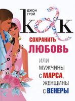 Джон Грэй Как сохранить любовь, или Мужчины с Марса, женщины с Венеры 978-5-91250-617-8
