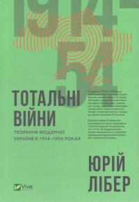 Юрій Лібер Тотальні війни: творення модерної України в 1914—1954 роках 978-966-942-783-0