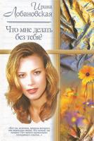 Ирина Лобановская Что мне делать без тебя? 5-17-018141-8, 5-271-06292-9
