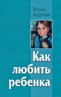Януш Корчак Как любить ребенка 978-5-9757-0439-9, 978-5-403-00717-7, 978-5-226-01123-8