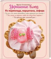 Степанова Ирина Украшение блюд. Из мармелада, марципана, зефира 978-5-699-57051-5