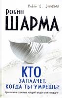 Робин С. Шарма Кто заплачет, когда ты умрешь? Уроки жизни от монаха, который продал свой