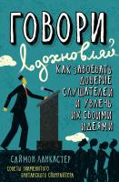 Ланкастер Саймон Говори, вдохновляй. Как завоевать доверие слушателей и увлечь их своими идеями 978-5-389-10701-4