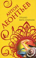Антон Леонтьев Трудно быть солнцем 978-5-699-31027-2