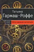 Татьяна Гармаш-Роффе Уйти нельзя остаться 978-5-699-28059-9