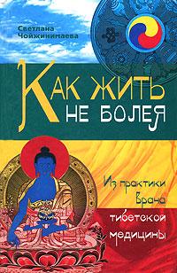 Светлана Чойжинимаева Как жить не болея. Из практики врача тибетской медицины 978-5-94663-963-7