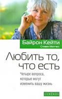 Байрон Кейти, Стивен Митчел Любить то, что есть. Четыре вопроса, которые могут изменить вашу жизнь 978-5-91250-964-3