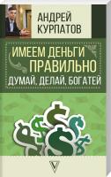 Курпатов Андрей Имеем деньги правильно. Думай, делай, богатей 978-5-17-110305-7
