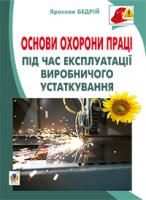 Бедрій Ярослав-Яків Іванович Основи охорони праці. Експлуатація виробничого устаткування : навчальний посібник для студентів ВНЗ та інженерів-практиків 978-966-10-3292-6