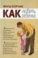 Януш Корчак Как любить ребенка 978-5-17-060895-9, 978-5-9757-0470-2, 978-5-226-01233-4