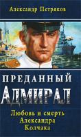 Александр Петряков Преданный Адмирал. Любовь и смерть Александра Колчака 978-5-9955-0116-9