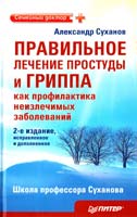 Суханов Александр Правильное лечение простуды и гриппа как профилактика неизлечимых заболеваний. 2-е издание, исправленное и дополненное 978-5-49807-881-6