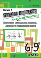 Вовчишин Олег Іванович Трудове навчання.Альбом об’єктів праці.Креслення склад.одиниць,деталей та техн.карти.6-9 кл.Випуск 5 978-966-10-1337-6