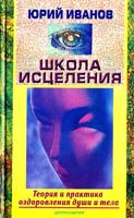 Юрий Иванов Школа исцеления. Теория и практика оздоровления души и тела 5-227-01063-3