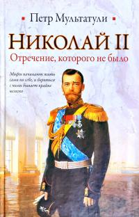 Мультатули Петр Николай II. Отречение, которого не было 978-5-17-064144-4