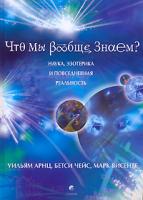 Уильям Арнц, Бетcи Чейс, Марк Висенте Что мы вообще знаем? Наука, эзотерика и повседневная реальность 978-5-91250-250-7