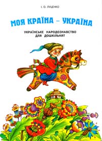 Луценко І. Моя країна - Україна. Українське народознавство для дошкільнят 978-966-8001-45-1