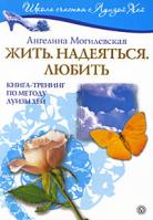 Ангелина Могилевская Жить. Надеяться. Любить. Книга-тренинг по методу Луизы Хей 978-5-9684-1183-9