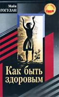Майя Гогулан Как быть здоровым 5-85009-981-6