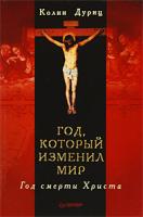 Колин Дуриц Год, который изменил мир. Год смерти Христа 978-5-388-00296-9, 978-0750939753
