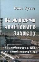 Гусєв Олег Ключ аварійного захисту. Чорнобильська АЕС на зламі тисячоліть 966-7342-15-8