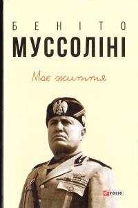 Муссоліні Беніто Муссоліні Беніто. Моє життя 978-966-03-7684-7