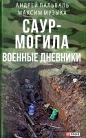 Пальваль Андрей Саур-могила. Военные дневники: Воспоминания о Саур-Могиле / Максим Музыка; Лето 2014 года. Оборона Саур-Могилы. Записки Программиста. Отпуск / Андрей Пальваль 978-966-03-7637-3