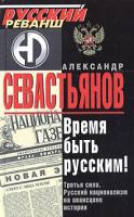 Александр Севастьянов Время быть русским! Третья сила. Русский национализм на авансцене истории 5-699-07534-8