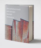 Євген Нікіфоров, Лізавета Герман, Ольга Балашова Decommunized: Ukrainian Soviet Mosaics 978-966-500-791-3