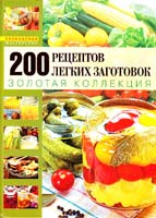 Поскребышева Г. 200 рецептов легких заготовок. Золотая коллекция. Неповторимый вкус домашних заготовок 978-5-699-28406-1