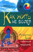 Светлана Чойжинимаева Как жить не болея. Из практики врача тибетской медицины 978-5-94663-963-7