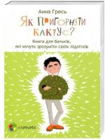 Гресь Анна Як пригорнути кактус? Книга для батьків, які хочуть зрозуміти своїх підлітків. 978-617-00-3137-2
