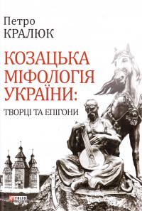 Кралюк Петро Козацька міфологія України: творці та епігони 978-966-03-7605-2