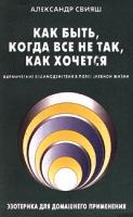 Александр Свияш Как быть, когда все не так, как хочется. Кармические взаимодействия в повседневной жизни. Эзотерика для домашнего применения 5-93148-002-1