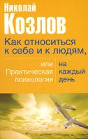 Николай Козлов Как относиться к себе и людям, или Практическая психология на каждый день 5-17-031174-3, 5-271-12184-4, 5-9762-1963-2, 978-985-13-9400-1