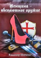 Шевченко Владимир Женщина - абсолютное оружие. Книга первая из серии «Время возмездия». Издание четвертое 978-6177015-12-2
