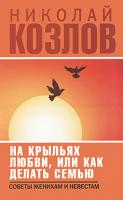 Николай Козлов На крыльях любви, или Как делать семью 978-5-17-066665-2, 978-5-271-27655-2, 978-5-226-02257-9