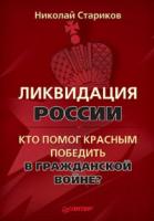 Николай Стариков Ликвидация России. Кто помог красным победить в Гражданской войне? 978-5-49807-546-4