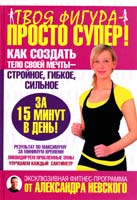 Невский Александр Твоя фигура - просто супер! Как создать тело своей мечты за 15 минут в день 978-5-17-059641-6