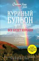 Кэнфилд Джек, Марк Виктор Хансен, Ньюмарк Эми Куриный бульон для души. Все будет хорошо! 101 история со счастливым концом 978-5-699-99814-2
