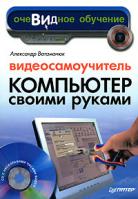 Александр Ватаманюк Видеосамоучитель. Компьютер своими руками (+ CD-ROM) 978-5-91180-455-8