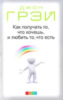 Грэй Джон Как получать то, что хочешь, и любить то, что есть: Практическое пособие по исполнению желаний 978-5-91250-966-7
