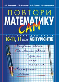 Бродський Яків Соломонович, Павлов Олександр Леонідович, Барташніков Олексій Олексійович, Сверчевська Ірина Анатоліївна Повтори математику сам: Посібник для учнів. 10-11кл.,11 клас і абітурієнти. 966-408-065-9