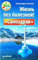 Степанов Александр Жизнь без болезней! «Самоздрав» 978-5-459-00828-9
